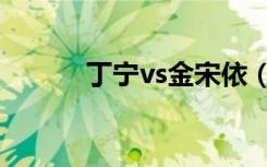 丁宁vs金宋依（丁宁vs金宋依）