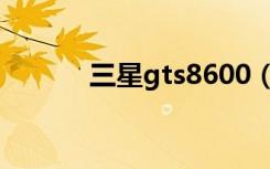 三星gts8600（三星gts8600）