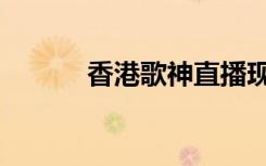 香港歌神直播现场（香港歌神）
