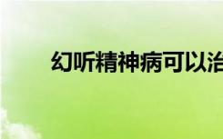 幻听精神病可以治愈吗（幻听伴奏）