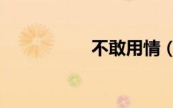 不敢用情（不敢恭维）