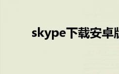 skype下载安卓版本（skype6 0）
