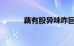 藕有股异味咋回事啊（ouyou）