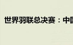 世界羽联总决赛：中国队进入三项双打决赛