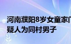 河南濮阳8岁女童家门口失踪后遇害，犯罪嫌疑人为同村男子
