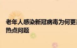 老年人感染新冠病毒为何更易出现重症？权威专家解答防疫热点问题