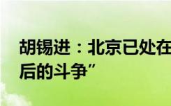 胡锡进：北京已处在感染的峰值上 这是“最后的斗争”