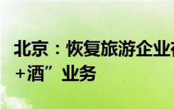 北京：恢复旅游企业在京、跨省团队游及“机+酒”业务