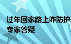 过年回家路上咋防护？感染后何时返岗适合？专家答疑