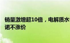 销量激增超10倍，电解质水也卖断货了！企业加速生产，承诺不涨价