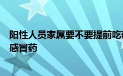 阳性人员家属要不要提前吃药？专家：建议服用减半剂量的感冒药