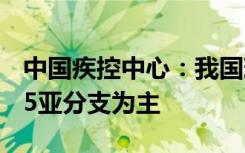 中国疾控中心：我国现阶段流行毒株仍以BA.5亚分支为主