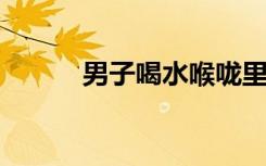 男子喝水喉咙里像放了刀子一样