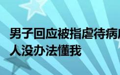 男子回应被指虐待病床上父亲：没长期伺候老人没办法懂我