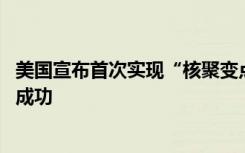 美国宣布首次实现“核聚变点火” 世界首次激光核聚变点火成功