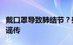 戴口罩导致肺结节？残留环氧乙烷致癌？都是谣传