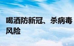 喝酒防新冠、杀病毒？酒喝多了反而增加感染风险