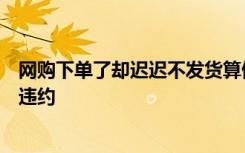 网购下单了却迟迟不发货算侵权吗？律师：故意不发货构成违约