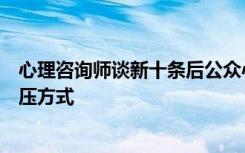 心理咨询师谈新十条后公众心理：感染后发朋友圈可视为解压方式