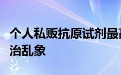个人私贩抗原试剂最高可判无期！多方发声整治乱象