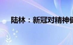 陆林：新冠对精神健康影响可能超10年