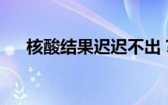 核酸结果迟迟不出？长沙市卫健委回应
