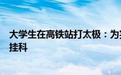 大学生在高铁站打太极：为完成体育课作业，虽社恐但不想挂科