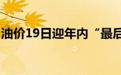 油价19日迎年内“最后一调” 或将“三连跌”