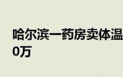 哈尔滨一药房卖体温计捆绑销售药品，被罚10万