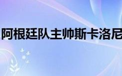 阿根廷队主帅斯卡洛尼：已确定决赛首发阵容