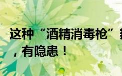 这种“酒精消毒枪”热销！消防部门紧急提醒，有隐患！
