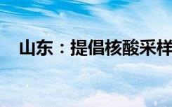 山东：提倡核酸采样点改造为发热诊疗站