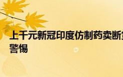 上千元新冠印度仿制药卖断货？医生提醒：真假难辨，保持警惕