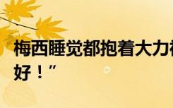 梅西睡觉都抱着大力神杯，晒图配文：“早上好！”