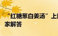 “红糖葱白姜汤”上热搜，真能缓解症状？专家解答
