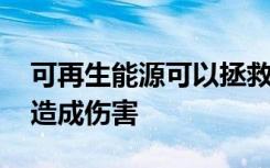 可再生能源可以拯救自然界 也可以对自然界造成伤害