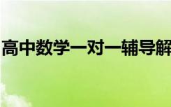 高中数学一对一辅导解决高中数学最难的部分