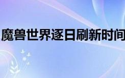 魔兽世界逐日刷新时间（wow逐日刷新时间）