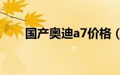 国产奥迪a7价格（国产奥迪a6报价）
