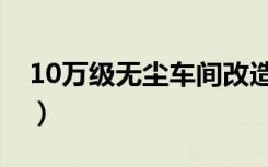 10万级无尘车间改造（10万级无尘车间施工）