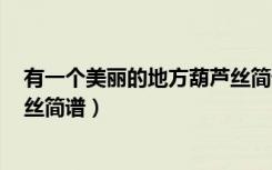 有一个美丽的地方葫芦丝简谱降b（有一个美丽的地方葫芦丝简谱）