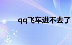 qq飞车进不去了（qq飞车进不去）