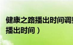 健康之路播出时间调整到什么时候（健康之路播出时间）