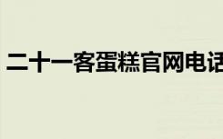 二十一客蛋糕官网电话（二十一客蛋糕官网）