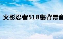 火影忍者518集背景音乐（火影忍者518集）