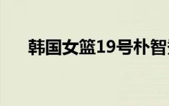韩国女篮19号朴智秀（韩国女篮名单）