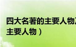 四大名著的主要人物及性格特点（四大名著的主要人物）