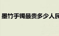 墨竹手镯最贵多少人民币（墨竹手镯哪里爆）