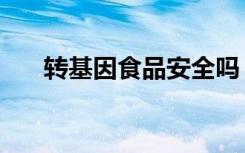 转基因食品安全吗（转基因食品安全）