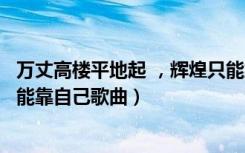 万丈高楼平地起 ，辉煌只能靠自己（万丈高楼平地起辉煌只能靠自己歌曲）